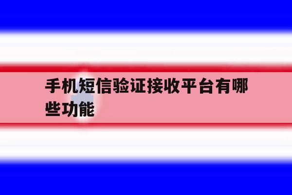 手机短信验证接收平台有哪些功能 手机短信验证接收平台有哪些功能