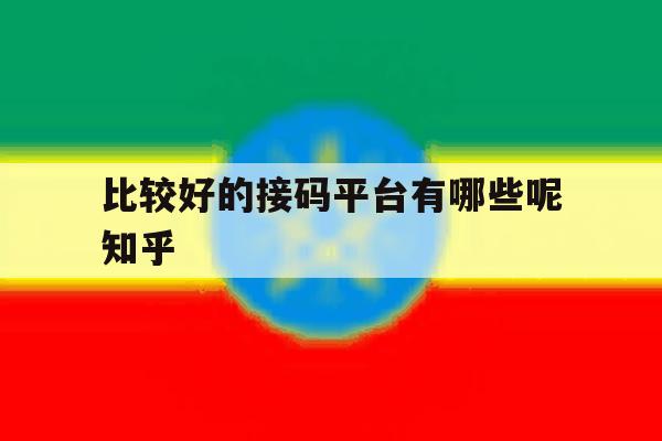 比较好的接码平台有哪些呢知乎的简单介绍 比较好的接码平台有哪些呢知乎的简单介绍