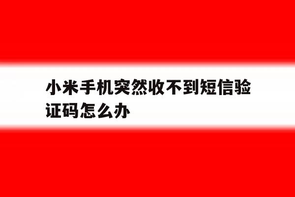 小米手机突然收不到短信验证码怎么办 小米手机突然收不到短信验证码怎么办