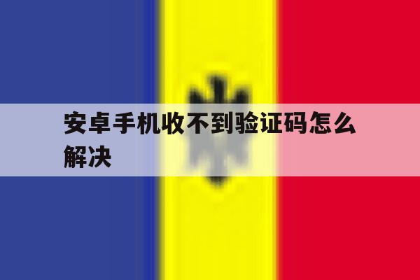 安卓手机收不到验证码怎么解决 安卓手机收不到验证码怎么解决