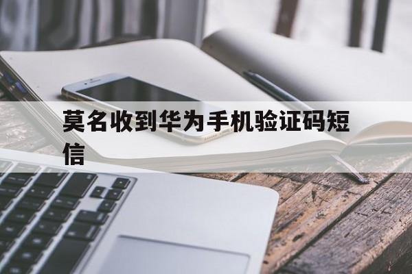 莫名收到华为手机验证码短信 莫名收到华为手机验证码短信