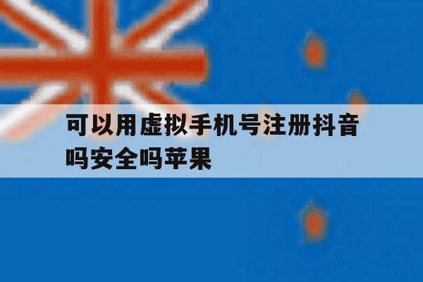 可以用虚拟手机号注册抖音吗安全吗苹果 可以用虚拟手机号注册抖音吗安全吗苹果