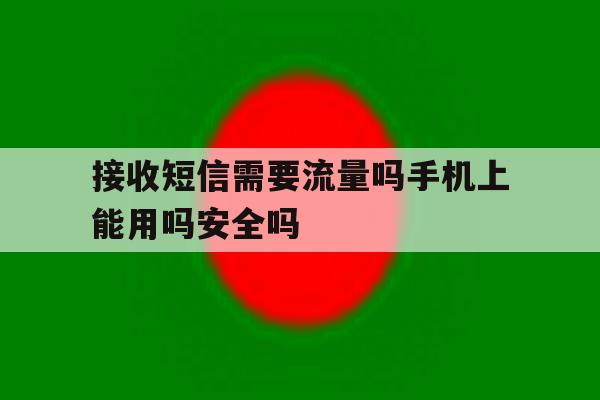 包含接收短信需要流量吗手机上能用吗安全吗的词条 包含接收短信需要流量吗手机上能用吗安全吗的词条