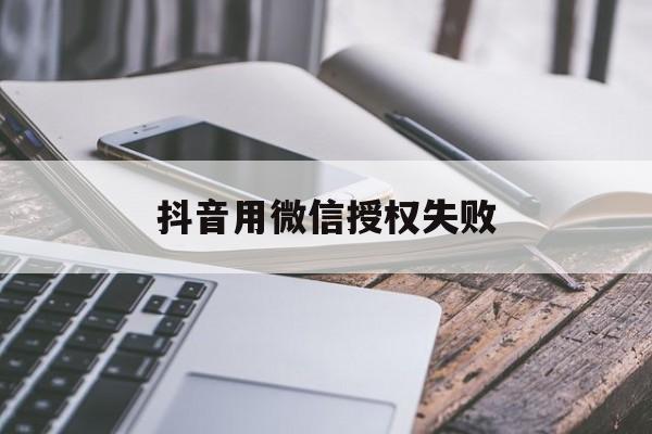抖音用微信授权失败 抖音用微信授权失败