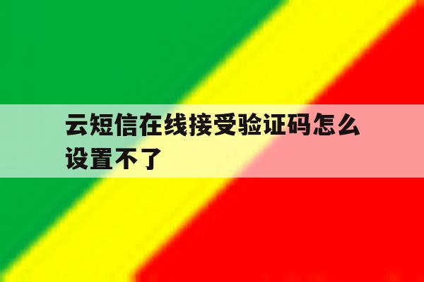 云短信在线接受验证码怎么设置不了 云短信在线接受验证码怎么设置不了