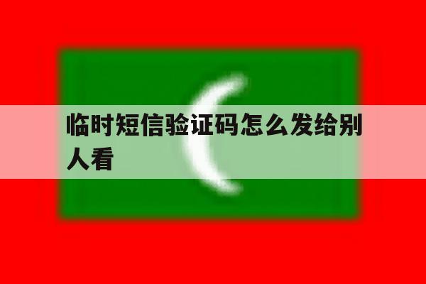 临时短信验证码怎么发给别人看 临时短信验证码怎么发给别人看