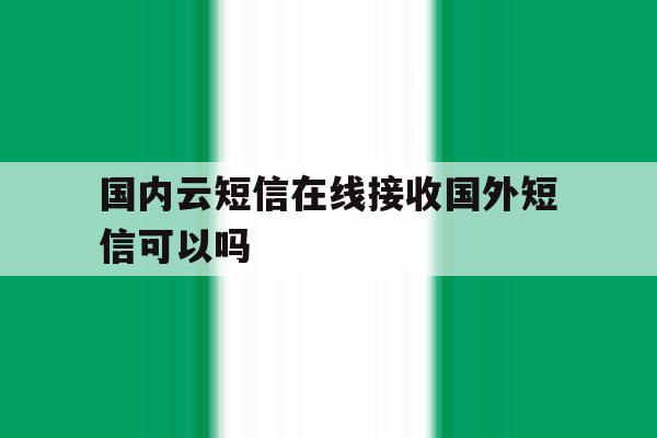 国内云短信在线接收国外短信可以吗 国内云短信在线接收国外短信可以吗