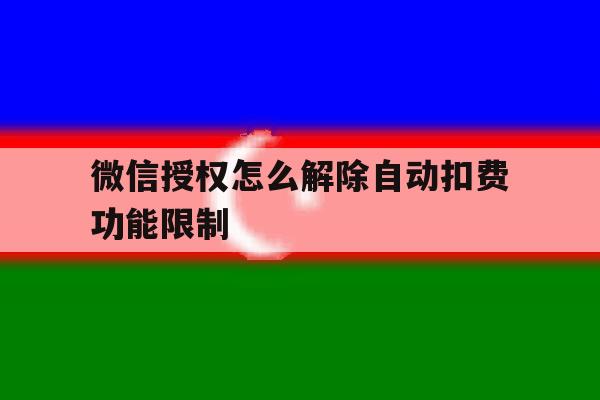 微信授权怎么解除自动扣费功能限制 微信授权怎么解除自动扣费功能限制