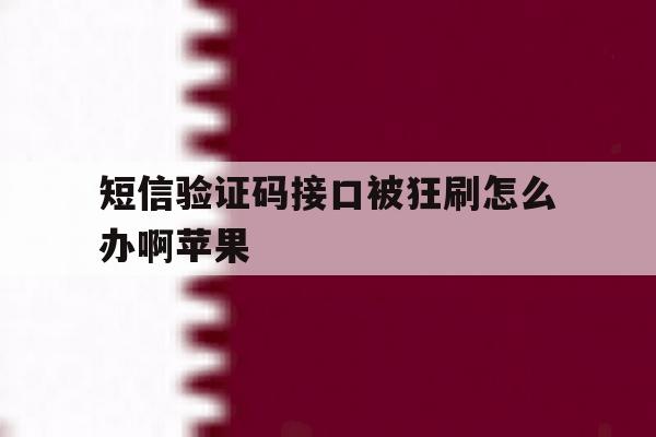 短信验证码接口被狂刷怎么办啊苹果 短信验证码接口被狂刷怎么办啊苹果