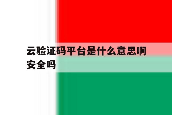云验证码平台是什么意思啊安全吗 云验证码平台是什么意思啊安全吗