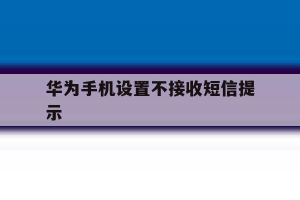 华为手机设置不接收短信提示 华为手机设置不接收短信提示