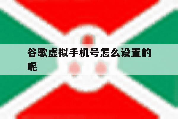 谷歌虚拟手机号怎么设置的呢的简单介绍 谷歌虚拟手机号怎么设置的呢的简单介绍