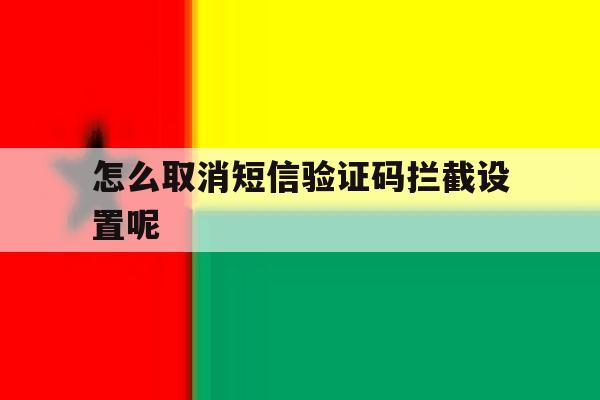 怎么取消短信验证码拦截设置呢 怎么取消短信验证码拦截设置呢