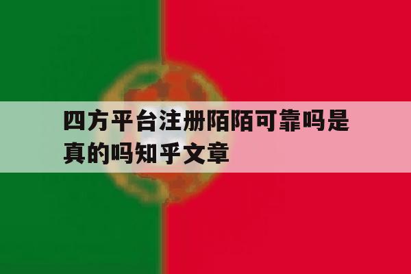 四方平台注册陌陌可靠吗是真的吗知乎文章的简单介绍 四方平台注册陌陌可靠吗是真的吗知乎文章的简单介绍