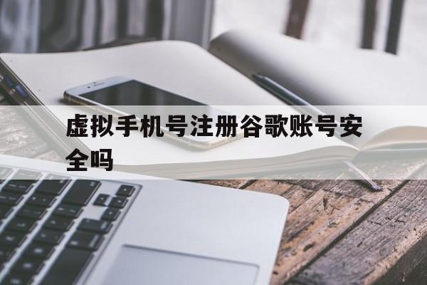 虚拟手机号注册谷歌账号安全吗