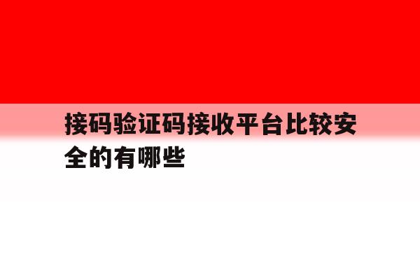 接码验证码接收平台比较安全的有哪些 接码验证码接收平台比较安全的有哪些