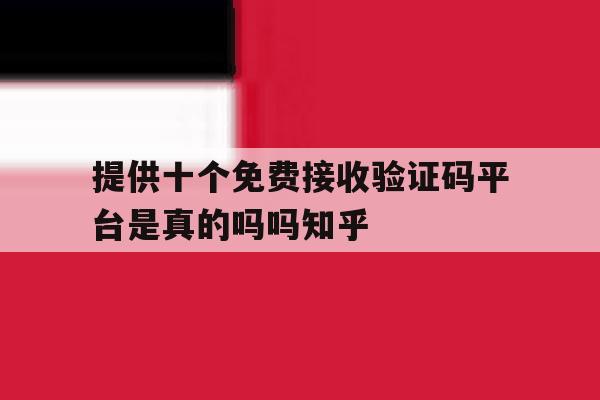 提供十个免费接收验证码平台是真的吗吗知乎的简单介绍 提供十个免费接收验证码平台是真的吗吗知乎的简单介绍