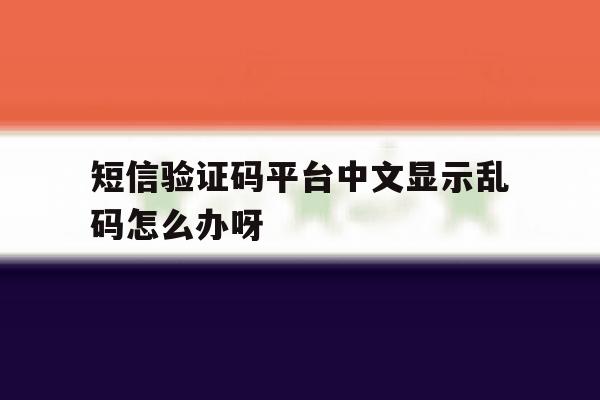 短信验证码平台中文显示乱码怎么办呀 短信验证码平台中文显示乱码怎么办呀