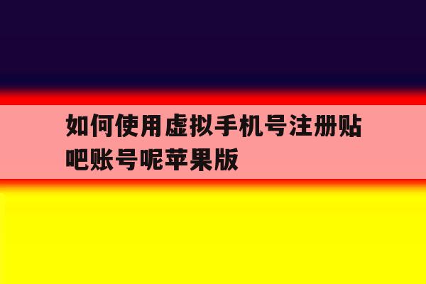 如何使用虚拟手机号注册贴吧账号呢苹果版的简单介绍