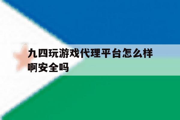 九四玩游戏代理平台怎么样啊安全吗 九四玩游戏代理平台怎么样啊安全吗