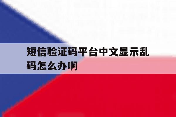 短信验证码平台中文显示乱码怎么办啊 短信验证码平台中文显示乱码怎么办啊