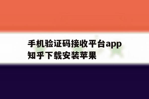 手机验证码接收平台app知乎下载安装苹果 手机验证码接收平台app知乎下载安装苹果
