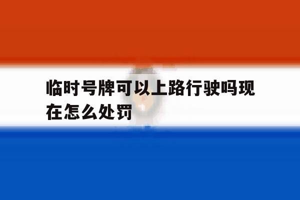 临时号牌可以上路行驶吗现在怎么处罚 临时号牌可以上路行驶吗现在怎么处罚