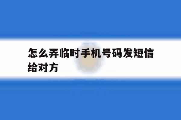 怎么弄临时手机号码发短信给对方 怎么弄临时手机号码发短信给对方