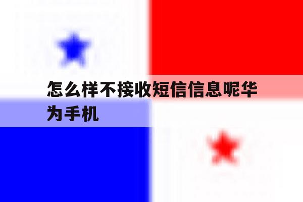 包含怎么样不接收短信信息呢华为手机的词条 包含怎么样不接收短信信息呢华为手机的词条