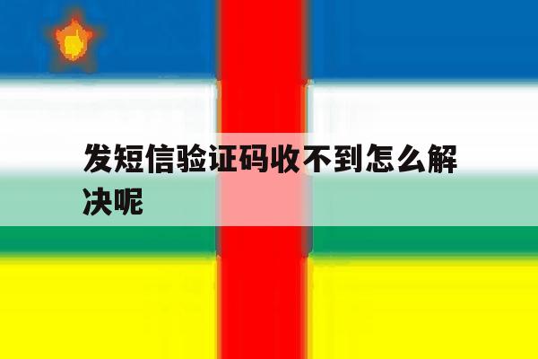 发短信验证码收不到怎么解决呢 发短信验证码收不到怎么解决呢