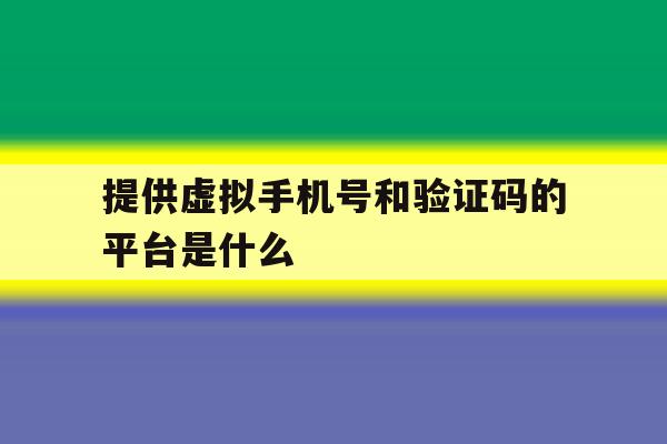 提供虚拟手机号和验证码的平台是什么 提供虚拟手机号和验证码的平台是什么