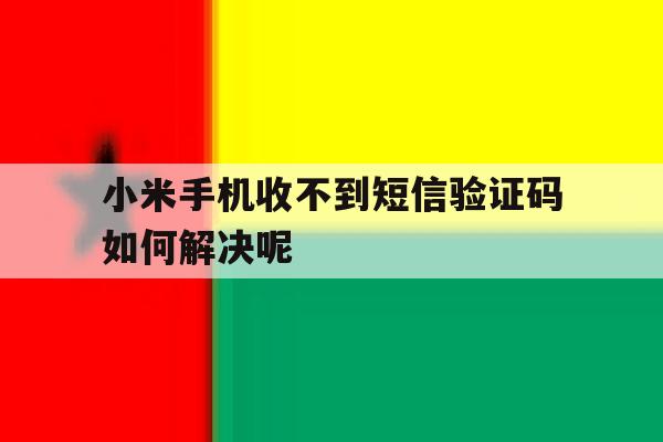 小米手机收不到短信验证码如何解决呢 小米手机收不到短信验证码如何解决呢