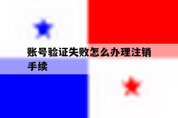 账号验证失败怎么办理注销手续 账号验证失败怎么办理注销手续