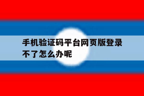 手机验证码平台网页版登录不了怎么办呢