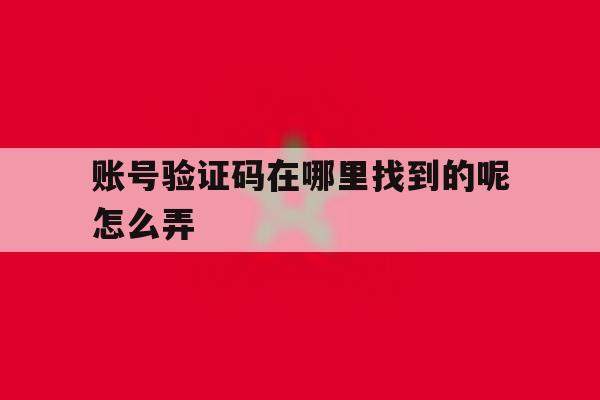 账号验证码在哪里找到的呢怎么弄 账号验证码在哪里找到的呢怎么弄