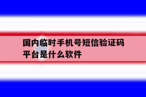 国内临时手机号短信验证码平台是什么软件的简单介绍 国内临时手机号短信验证码平台是什么软件的简单介绍