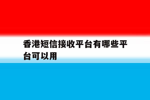 香港短信接收平台有哪些平台可以用 香港短信接收平台有哪些平台可以用