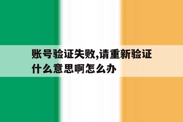 账号验证失败,请重新验证什么意思啊怎么办 账号验证失败,请重新验证什么意思啊怎么办