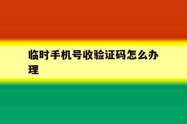 临时手机号收验证码怎么办理 临时手机号收验证码怎么办理