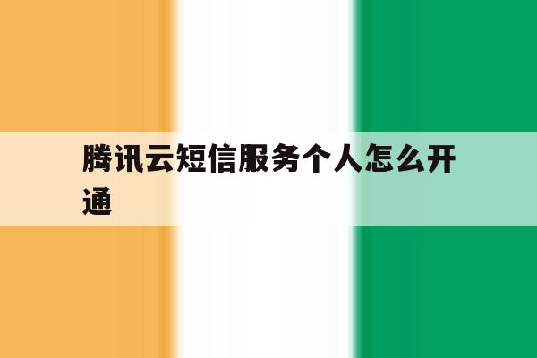 腾讯云短信服务个人怎么开通 腾讯云短信服务个人怎么开通