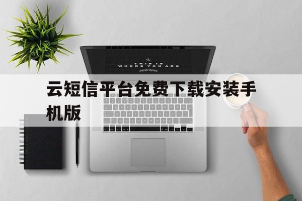 云短信平台免费下载安装手机版 云短信平台免费下载安装手机版