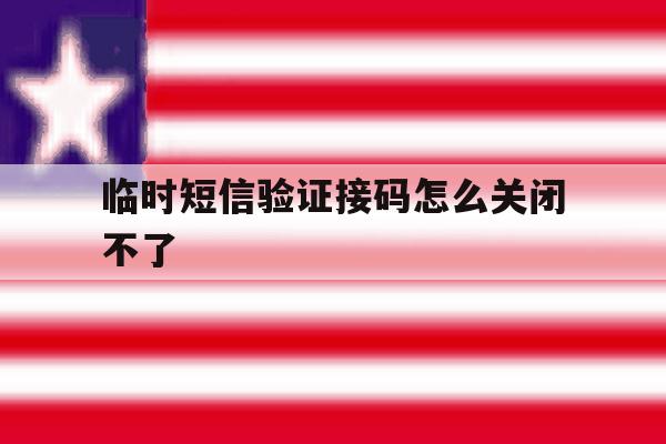 临时短信验证接码怎么关闭不了 临时短信验证接码怎么关闭不了