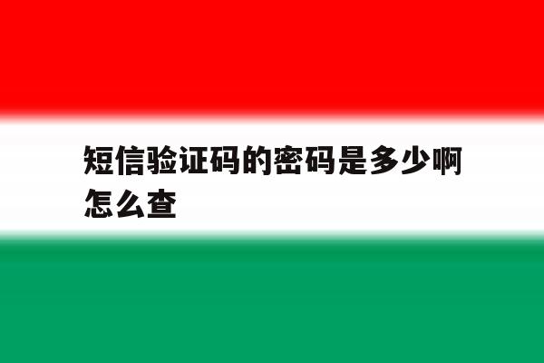 短信验证码的密码是多少啊怎么查 短信验证码的密码是多少啊怎么查