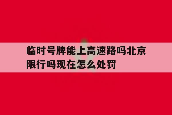 包含临时号牌能上高速路吗北京限行吗现在怎么处罚的词条 包含临时号牌能上高速路吗北京限行吗现在怎么处罚的词条