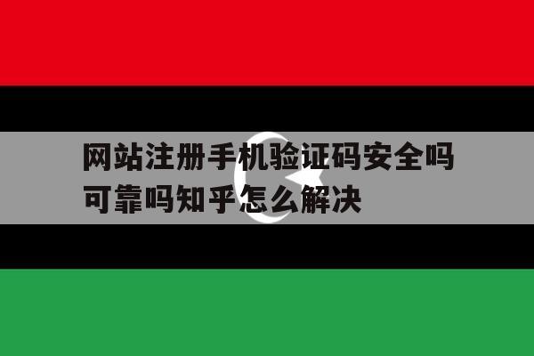 网站注册手机验证码安全吗可靠吗知乎怎么解决的简单介绍