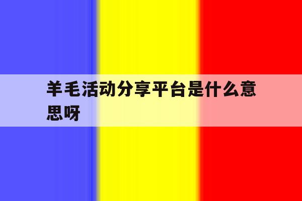 羊毛活动分享平台是什么意思呀 羊毛活动分享平台是什么意思呀