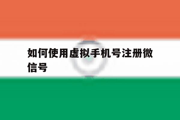 如何使用虚拟手机号注册微信号 如何使用虚拟手机号注册微信号