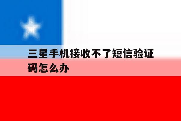 三星手机接收不了短信验证码怎么办的简单介绍 三星手机接收不了短信验证码怎么办的简单介绍