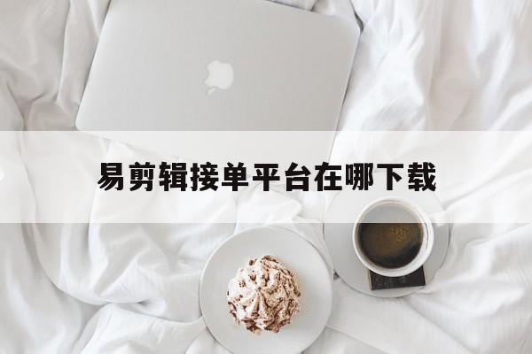 易剪辑接单平台在哪下载 易剪辑接单平台在哪下载