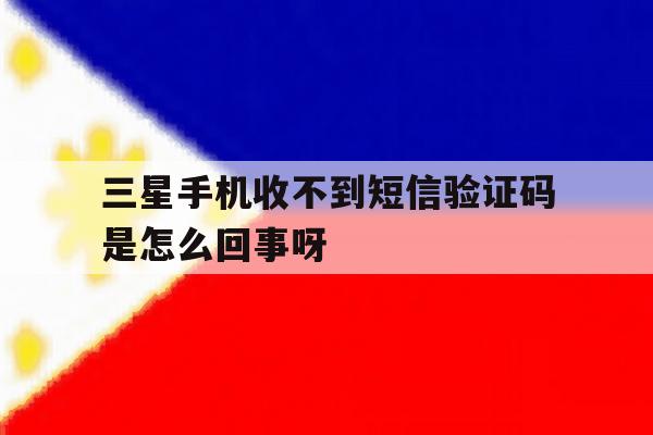 包含三星手机收不到短信验证码是怎么回事呀的词条 包含三星手机收不到短信验证码是怎么回事呀的词条